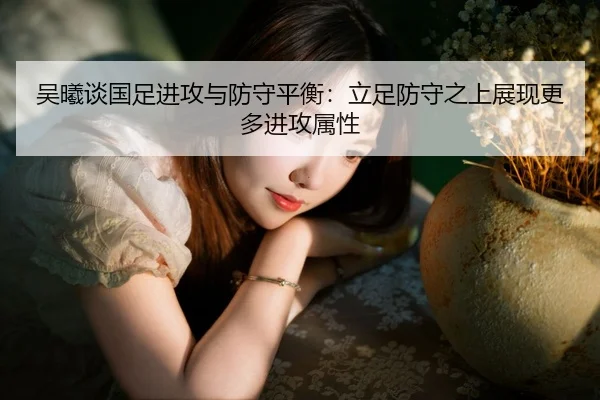 吴曦谈国足进攻与防守平衡：立足防守之上展现更多进攻属性