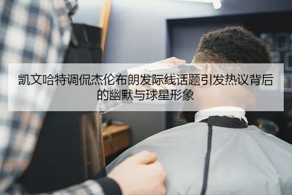 凯文哈特调侃杰伦布朗发际线话题引发热议背后的幽默与球星形象