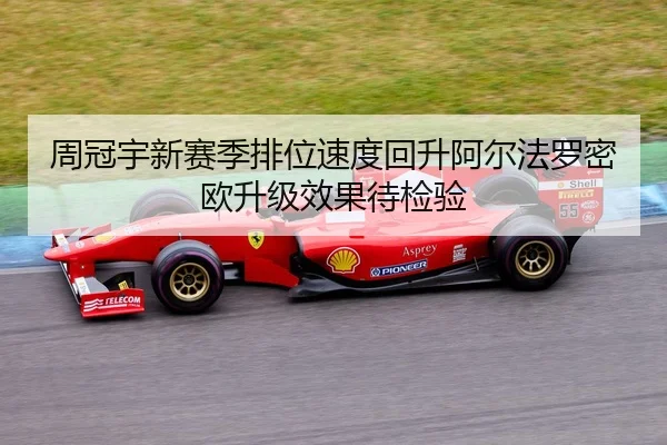 周冠宇新赛季排位速度回升阿尔法罗密欧升级效果待检验